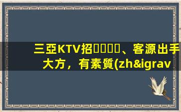 三亞KTV招、客源出手大方，有素質(zhì)，生意火爆，
